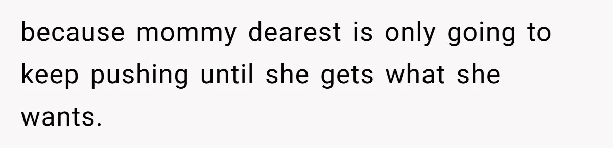 because mommy dearest is only going to keep pushing until she gets what she wants.