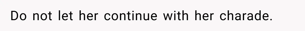 Do not let her continue with her charade.