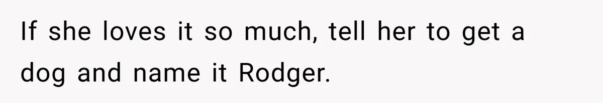 If she loves it so much, tell her to get a dog and name it Rodger.