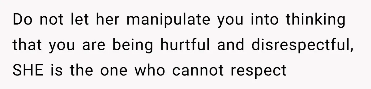 Do not let her manipulate you into thinking that you are being hurtful and disrespectful, SHE is the one who cannot respect