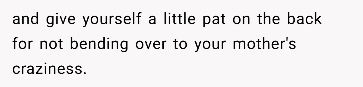and give yourself a little pat on the back for not bending over to your mother's craziness.