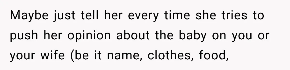 Maybe just tell her every time she tries to push her opinion about the baby on you or your wife (be it name, clothes, food,