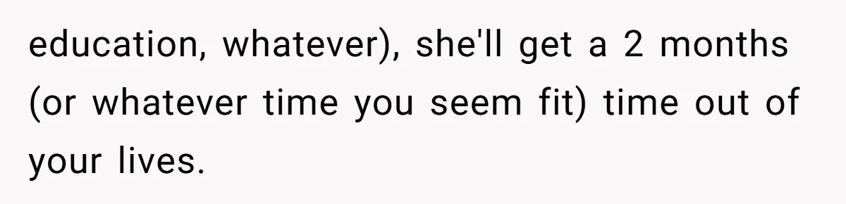 education, whatever), she'll get a 2 months (or whatever time you seem fit) time out of your lives.