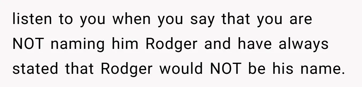 listen to you when you say that you are NOT naming him Rodger and have always stated that Rodger would NOT be his name.