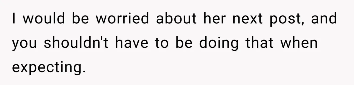 I would be worried about her next post, and you shouldn't have to be doing that when expecting.