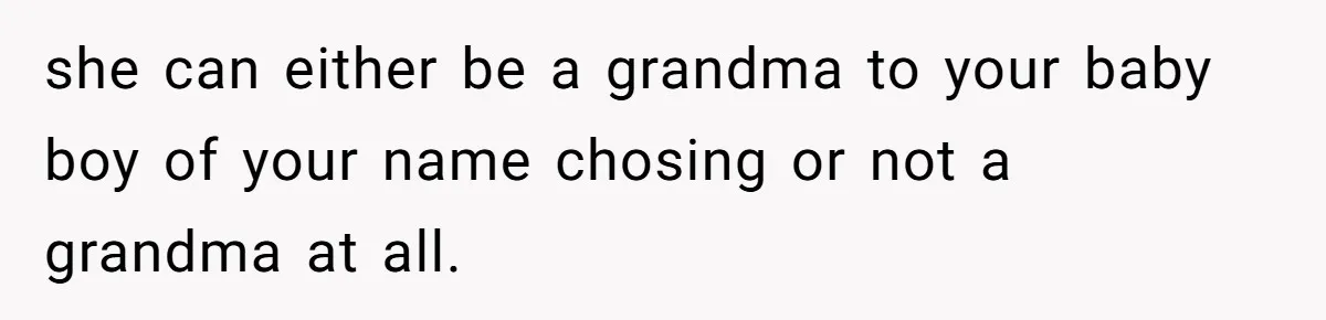 she can either be a grandma to your baby boy of your name chosing or not a grandma at all.