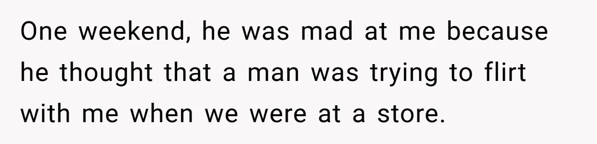 One weekend, he was mad at me because he thought that a man was trying to flirt with me when we were at a store.
