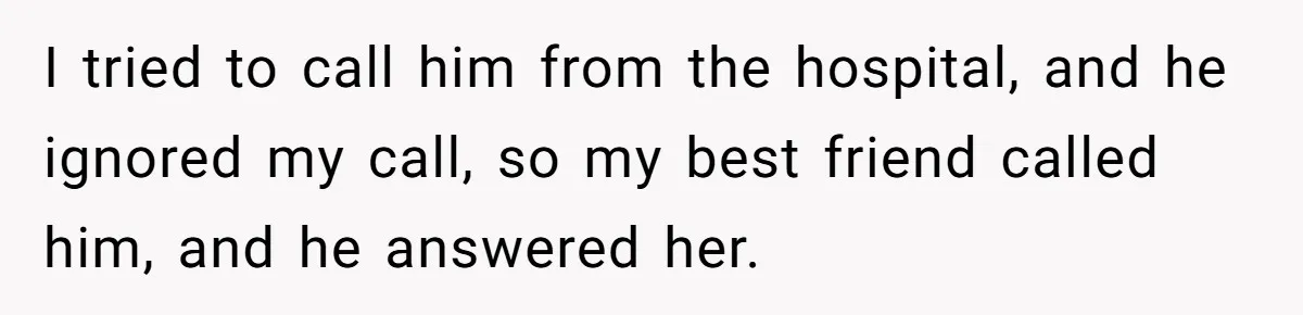 I tried to call him from the hospital, and he ignored my call, so my best friend called him, and he answered her.