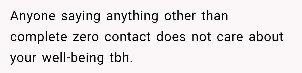 Anyone saying anything other than complete zero contact does not care about your well-being tbh.