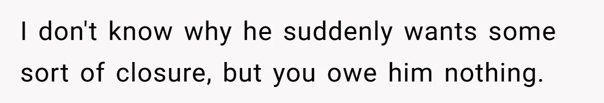 I don't know why he suddenly wants some sort of closure, but you owe him nothing.