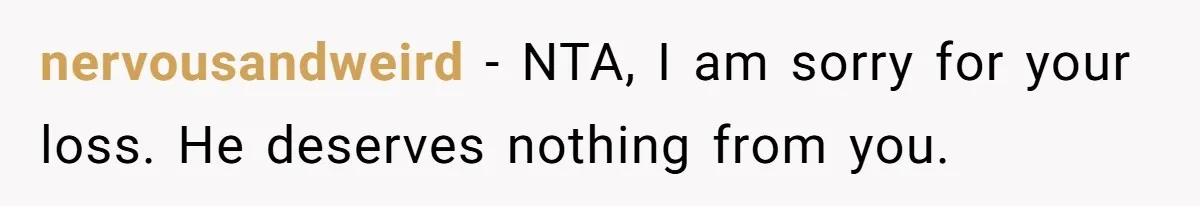 nervousandweird − NTA, I am sorry for your loss. He deserves nothing from you.