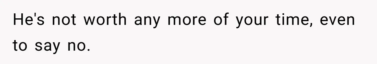 He's not worth any more of your time, even to say no.