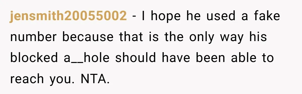 jensmith20055002 − I hope he used a fake number because that is the only way his blocked a__hole should have been able to reach you. NTA.