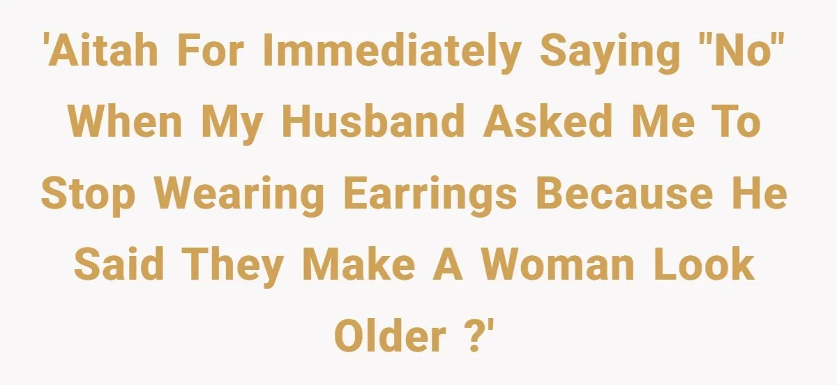 'AITAH for immediately saying "no" when my husband asked me to stop wearing earrings because he said they make a woman look older ?'