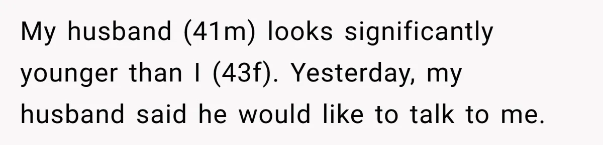 My husband (41m) looks significantly younger than I (43f). Yesterday, my husband said he would like to talk to me.