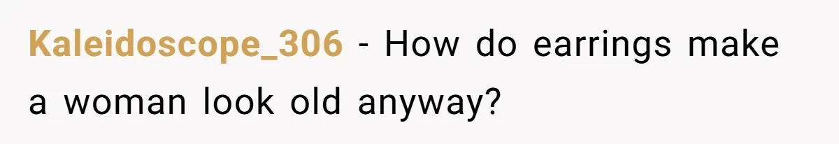 Kaleidoscope_306 − How do earrings make a woman look old anyway?