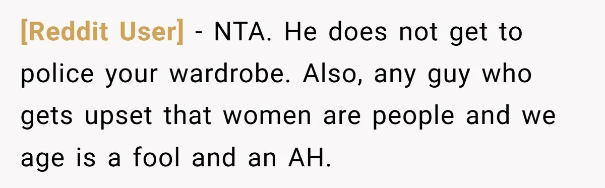 [Reddit User] − NTA. He does not get to police your wardrobe. Also, any guy who gets upset that women are people and we age is a fool and an...