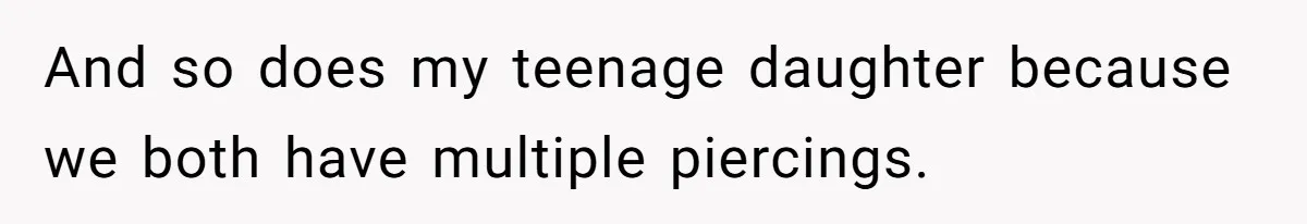 And so does my teenage daughter because we both have multiple piercings.