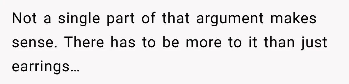 Not a single part of that argument makes sense. There has to be more to it than just earrings…