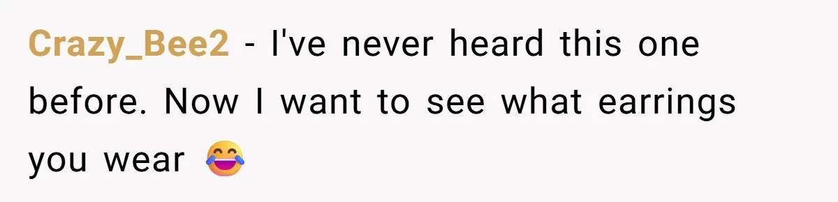 Crazy_Bee2 − I've never heard this one before. Now I want to see what earrings you wear 😂
