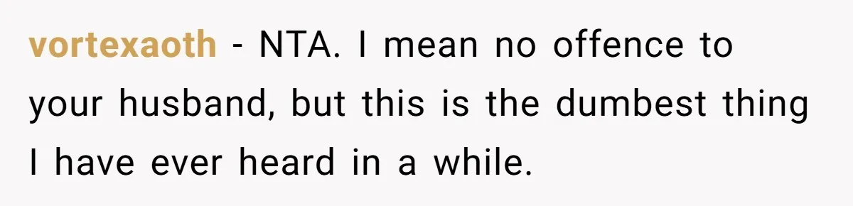 vortexaoth − NTA. I mean no offence to your husband, but this is the dumbest thing I have ever heard in a while.
