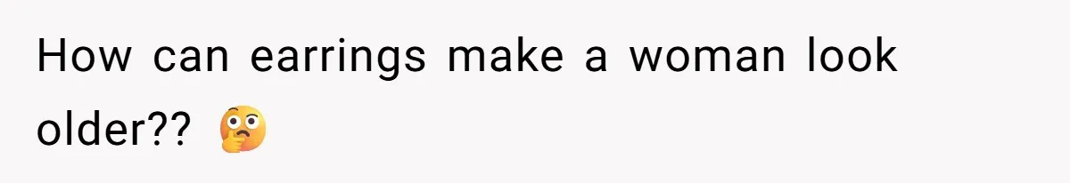 How can earrings make a woman look older?? 🤔