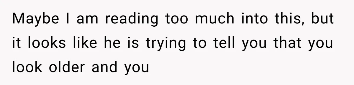 Maybe I am reading too much into this, but it looks like he is trying to tell you that you look older and you
