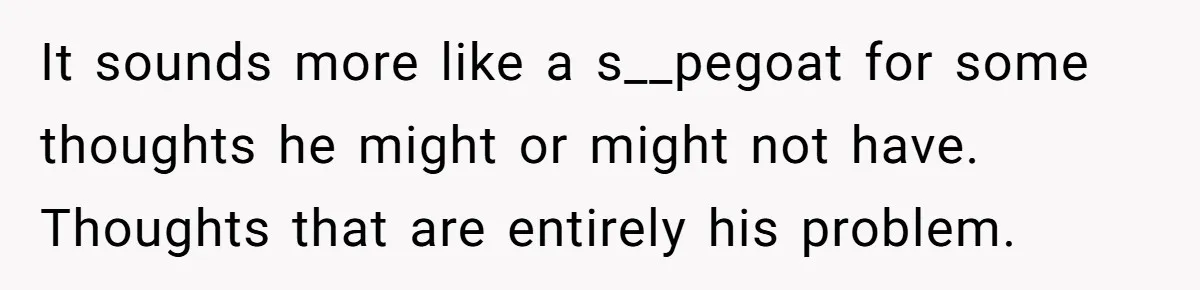 It sounds more like a s__pegoat for some thoughts he might or might not have. Thoughts that are entirely his problem.