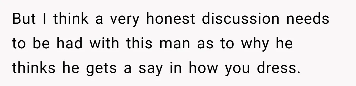 But I think a very honest discussion needs to be had with this man as to why he thinks he gets a say in how you dress.
