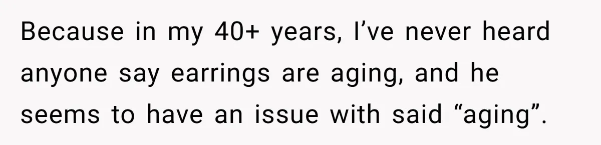 Because in my 40+ years, I’ve never heard anyone say earrings are aging, and he seems to have an issue with said “aging”.