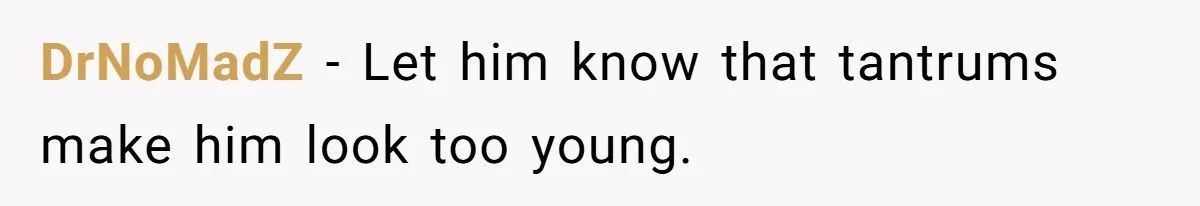 DrNoMadZ − Let him know that tantrums make him look too young.