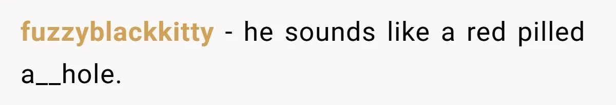 fuzzyblackkitty − he sounds like a red pilled a__hole.