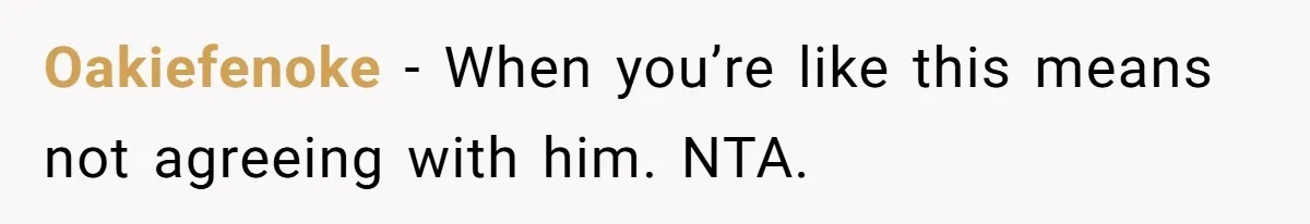 Oakiefenoke − When you’re like this means not agreeing with him. NTA.