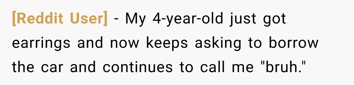 [Reddit User] − My 4-year-old just got earrings and now keeps asking to borrow the car and continues to call me "bruh."