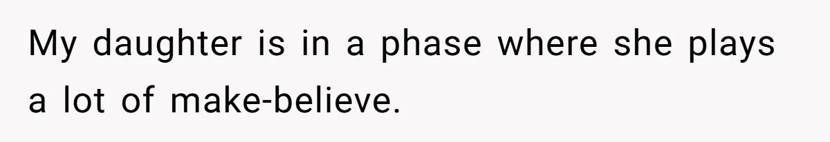 My daughter is in a phase where she plays a lot of make-believe.