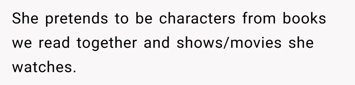 She pretends to be characters from books we read together and shows/movies she watches.
