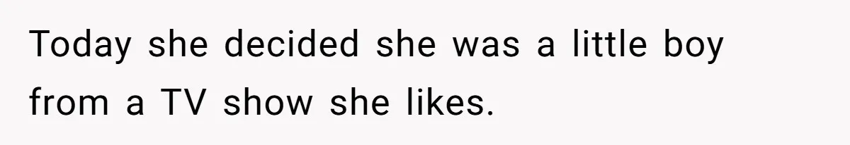 Today she decided she was a little boy from a TV show she likes.