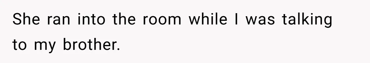 She ran into the room while I was talking to my brother.