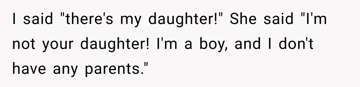 I said "there's my daughter!" She said "I'm not your daughter! I'm a boy, and I don't have any parents."