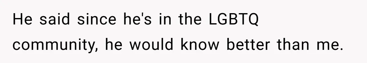 He said since he's in the LGBTQ community, he would know better than me.