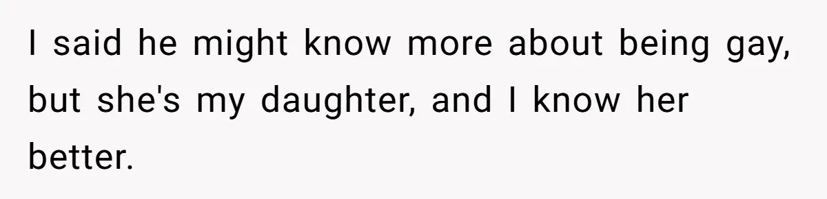 I said he might know more about being gay, but she's my daughter, and I know her better.
