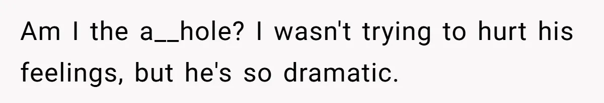 Am I the a__hole? I wasn't trying to hurt his feelings, but he's so dramatic.