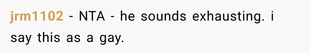 jrm1102 − NTA - he sounds exhausting. i say this as a gay.