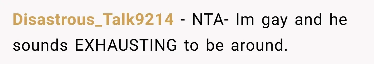 Disastrous_Talk9214 − NTA- Im gay and he sounds EXHAUSTING to be around.
