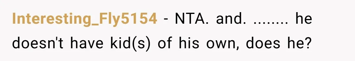 Interesting_Fly5154 − NTA. and. ........ he doesn't have kid(s) of his own, does he?