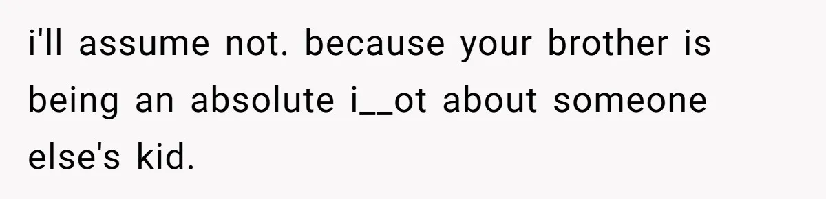 i'll assume not. because your brother is being an absolute i__ot about someone else's kid.