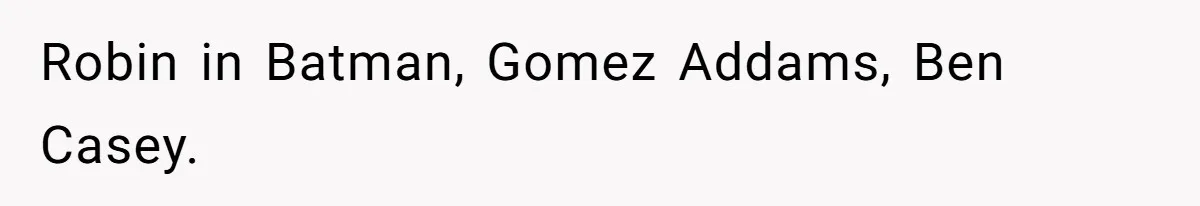 Robin in Batman, Gomez Addams, Ben Casey.