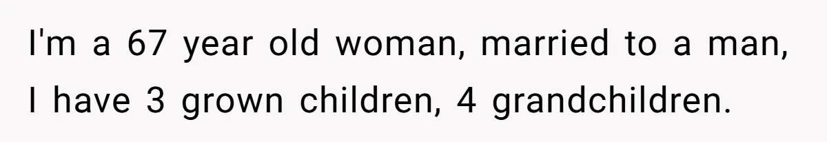 I'm a 67 year old woman, married to a man, I have 3 grown children, 4 grandchildren.
