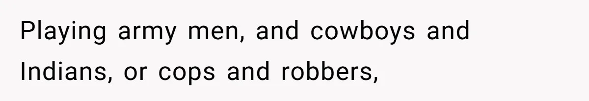 Playing army men, and cowboys and Indians, or cops and robbers,