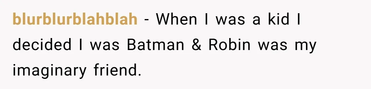 blurblurblahblah − When I was a kid I decided I was Batman & Robin was my imaginary friend.